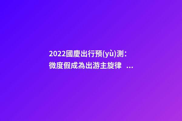 2022國慶出行預(yù)測：微度假成為出游主旋律，自駕游占比近半數(shù)